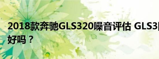 2018款奔驰GLS320噪音评估 GLS3隔音效果好吗？