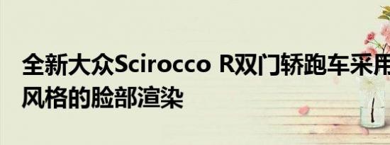 全新大众Scirocco R双门轿跑车采用Arteon风格的脸部渲染