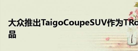 大众推出TaigoCoupeSUV作为TRoc的替代品
