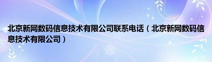 北京新网数码信息技术有限公司联系电话（北京新网数码信息技术有限公司）