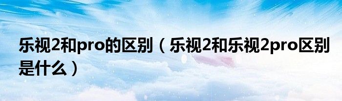 乐视2和pro的区别（乐视2和乐视2pro区别是什么）