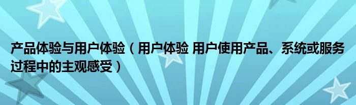 产品体验与用户体验（用户体验 用户使用产品、系统或服务过程中的主观感受）