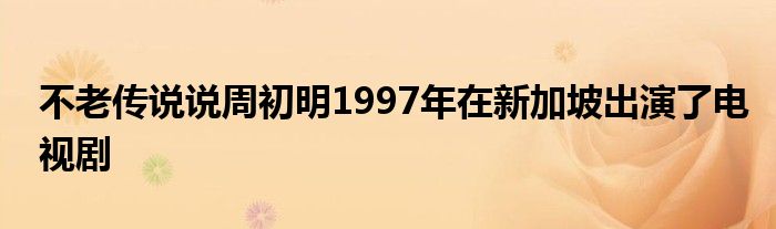 不老传说说周初明1997年在新加坡出演了电视剧