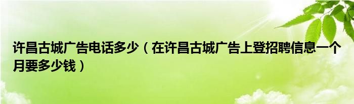 许昌古城广告电话多少（在许昌古城广告上登招聘信息一个月要多少钱）