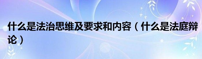 什么是法治思维及要求和内容（什么是法庭辩论）