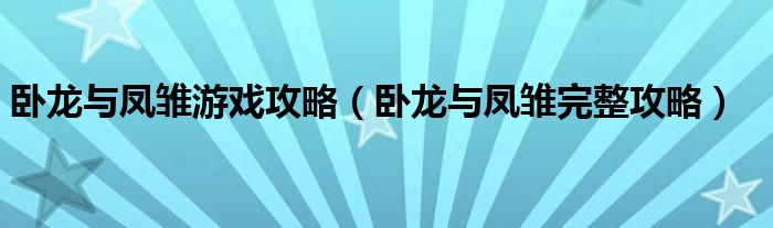 卧龙与凤雏游戏攻略（卧龙与凤雏完整攻略）