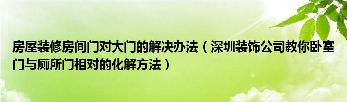 房屋装修房间门对大门的解决办法（深圳装饰公司教你卧室门与厕所门相对的化解方法）