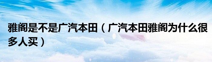 雅阁是不是广汽本田（广汽本田雅阁为什么很多人买）