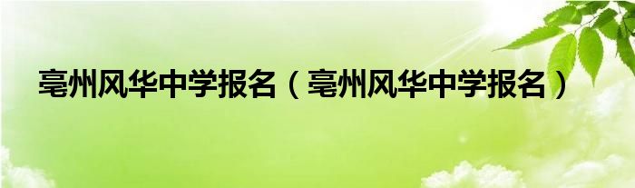 亳州风华中学报名（亳州风华中学报名）