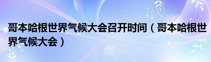 哥本哈根世界气候大会召开时间（哥本哈根世界气候大会）