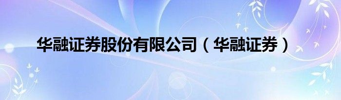 华融证券股份有限公司（华融证券）