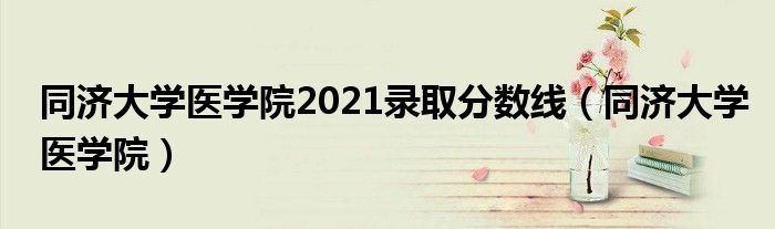 同济大学医学院2021录取分数线（同济大学医学院）