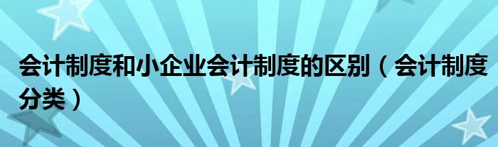 会计制度和小企业会计制度的区别（会计制度分类）