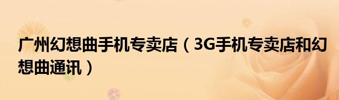 广州幻想曲手机专卖店（3G手机专卖店和幻想曲通讯）