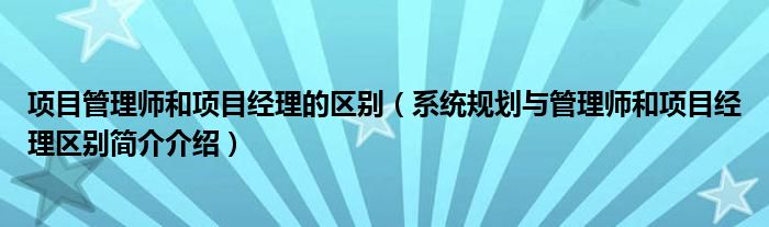 项目管理师和项目经理的区别（系统规划与管理师和项目经理区别简介介绍）