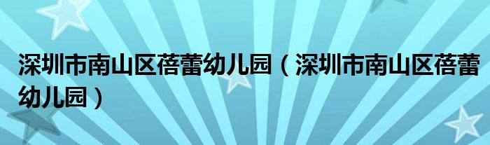 深圳市南山区蓓蕾幼儿园（深圳市南山区蓓蕾幼儿园）