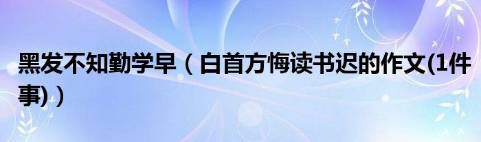 黑发不知勤学早（白首方悔读书迟的作文(1件事)）