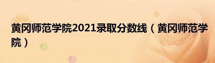 黄冈师范学院2021录取分数线（黄冈师范学院）