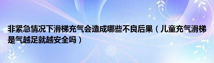 非紧急情况下滑梯充气会造成哪些不良后果（儿童充气滑梯是气越足就越安全吗）