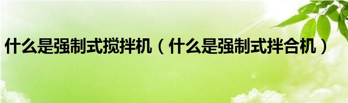 什么是强制式搅拌机（什么是强制式拌合机）