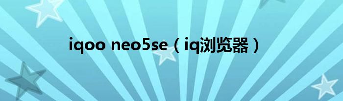 iqoo neo5se（iq浏览器）