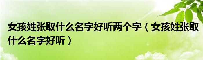 女孩姓张取什么名字好听两个字（女孩姓张取什么名字好听）