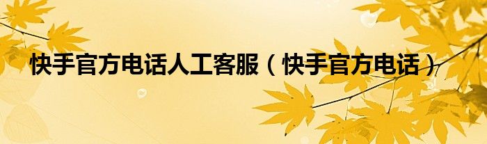 快手官方电话人工客服（快手官方电话）