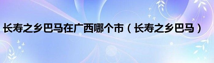 长寿之乡巴马在广西哪个市（长寿之乡巴马）