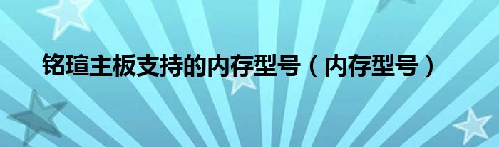 铭瑄主板支持的内存型号（内存型号）