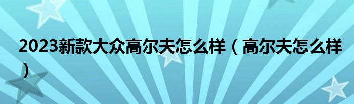 2023新款大众高尔夫怎么样（高尔夫怎么样）