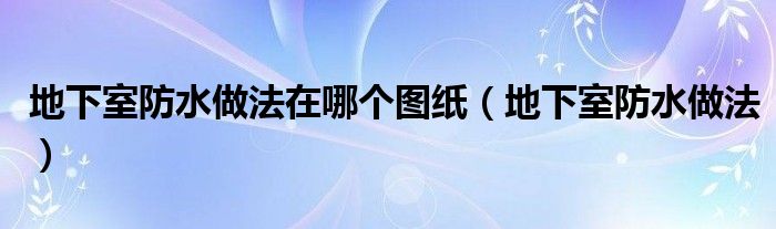 地下室防水做法在哪个图纸（地下室防水做法）