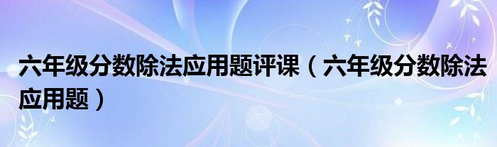 六年级分数除法应用题评课（六年级分数除法应用题）