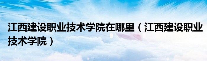 江西建设职业技术学院在哪里（江西建设职业技术学院）