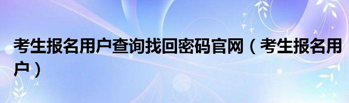 考生报名用户查询找回密码官网（考生报名用户）