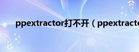 ppextractor打不开（ppextractor）