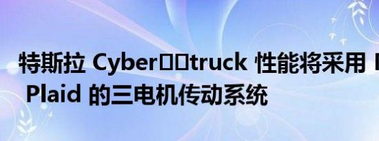 特斯拉 Cyber​​truck 性能将采用 Model S Plaid 的三电机传动系统