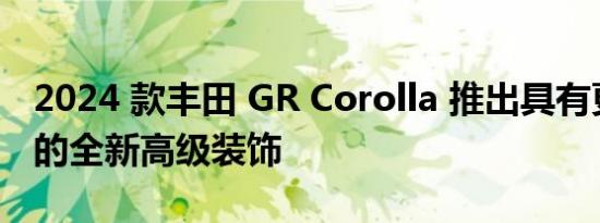 2024 款丰田 GR Corolla 推出具有更多功能的全新高级装饰