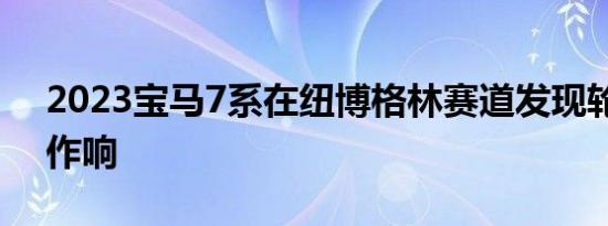 2023宝马7系在纽博格林赛道发现轮胎吱吱作响