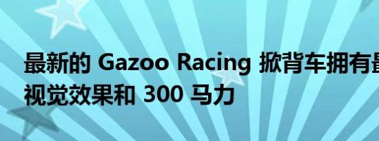 最新的 Gazoo Racing 掀背车拥有最强大的视觉效果和 300 马力