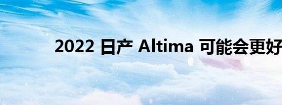 2022 日产 Altima 可能会更好
